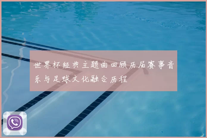 世界杯经典主题曲回顾历届赛事音乐与足球文化融合历程
