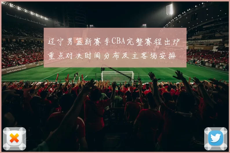 辽宁男篮新赛季CBA完整赛程出炉 重点对决时间分布及主客场安排