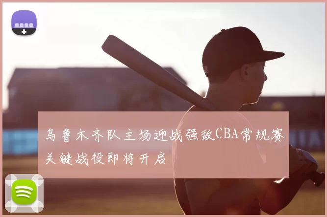 乌鲁木齐队主场迎战强敌CBA常规赛关键战役即将开启