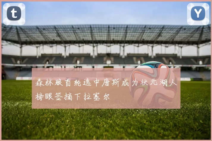 森林狼首轮选中唐斯成为状元湖人榜眼签摘下拉塞尔