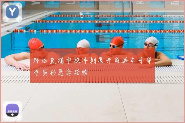 环法直播中段冲刺展开角逐车手争夺黄衫悬念延续