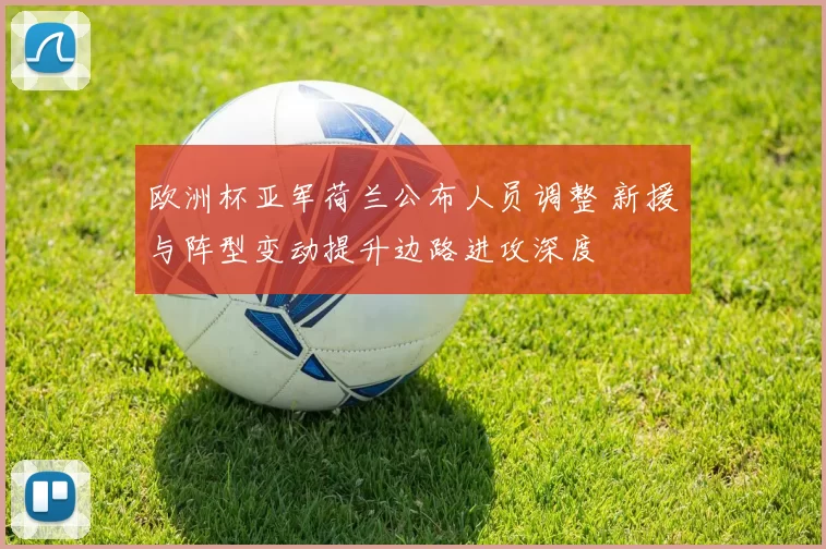 欧洲杯亚军荷兰公布人员调整 新援与阵型变动提升边路进攻深度