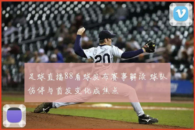 足球直播88看球发布赛事解读 球队伤停与首发变化成焦点