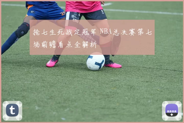 抢七生死战定冠军 NBA总决赛第七场前瞻看点全解析