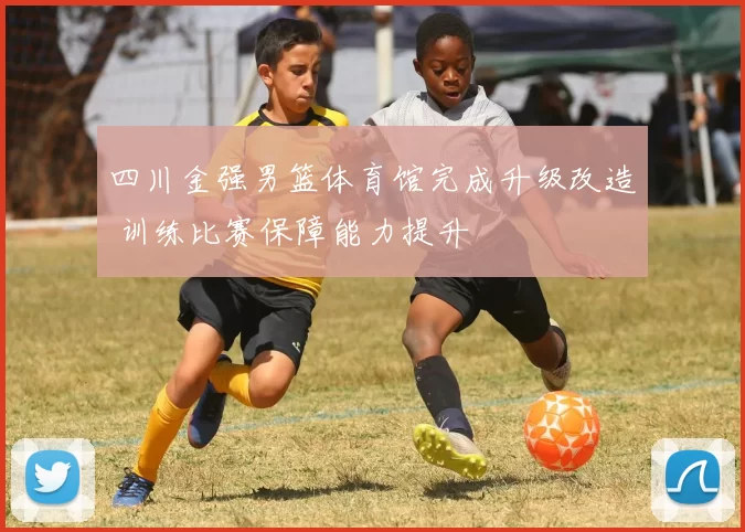 四川金强男篮体育馆完成升级改造 训练比赛保障能力提升