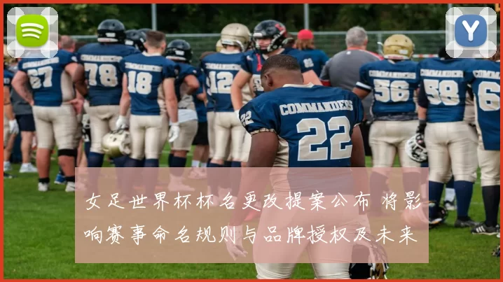 女足世界杯杯名更改提案公布 将影响赛事命名规则与品牌授权及未来赛事推广