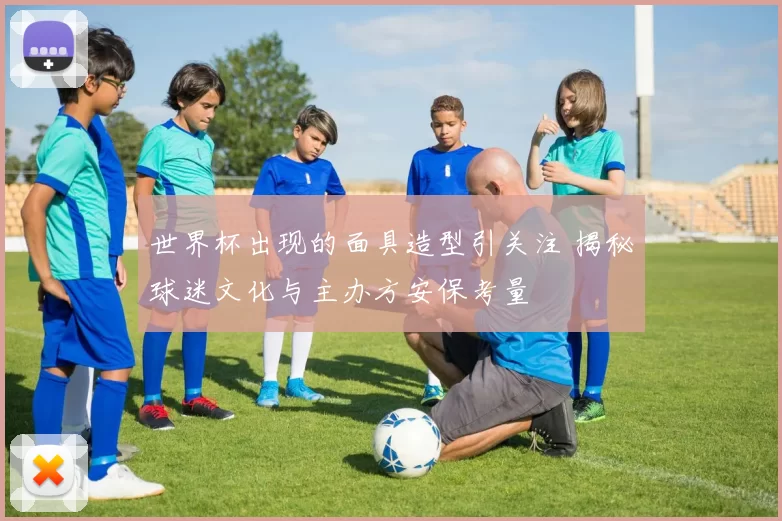世界杯出现的面具造型引关注 揭秘球迷文化与主办方安保考量