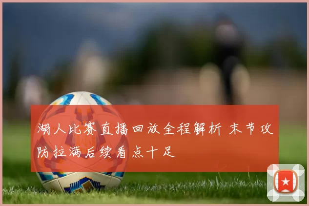 湖人比赛直播回放全程解析 末节攻防拉满后续看点十足