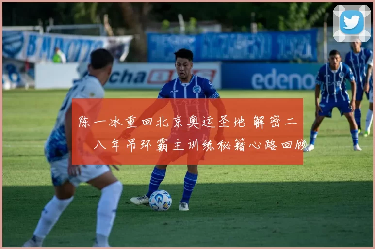 陈一冰重回北京奥运圣地 解密二〇〇八年吊环霸主训练秘籍心路回顾