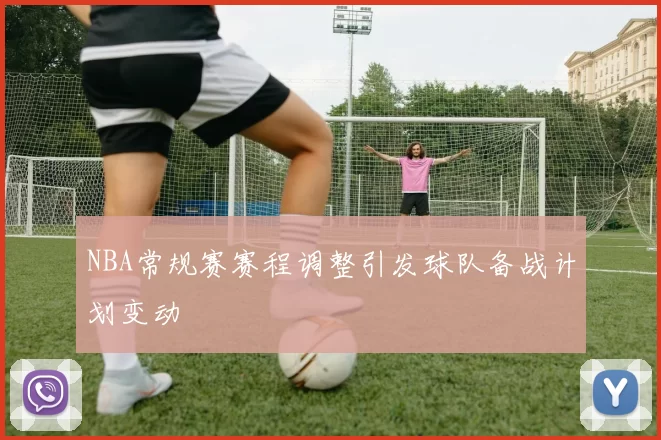 NBA常规赛赛程调整引发球队备战计划变动