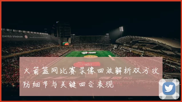 火箭篮网比赛录像回放解析双方攻防细节与关键回合表现