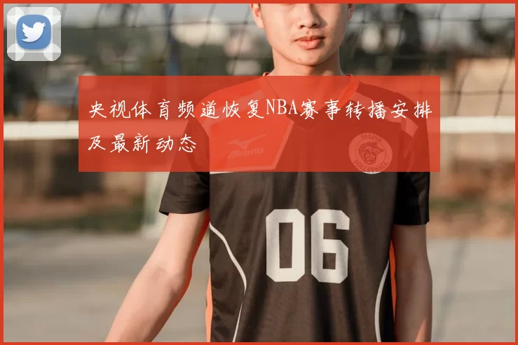 央视体育频道恢复NBA赛事转播安排及最新动态
