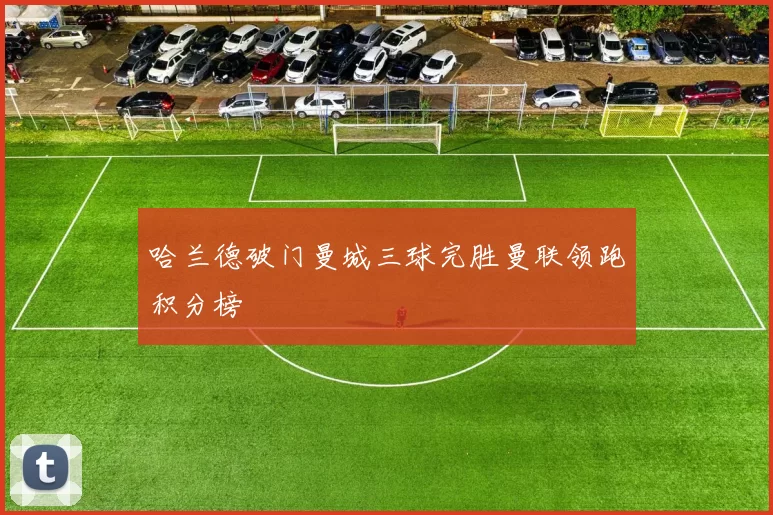 哈兰德破门曼城三球完胜曼联领跑积分榜