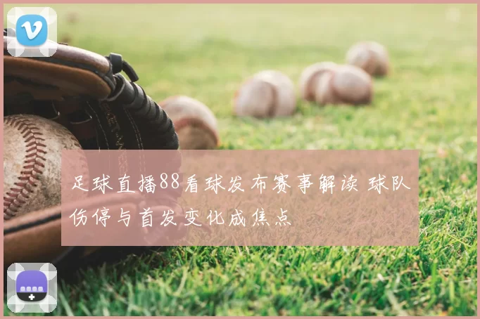 足球直播88看球发布赛事解读 球队伤停与首发变化成焦点