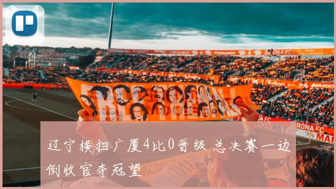 辽宁横扫广厦4比0晋级 总决赛一边倒收官夺冠望