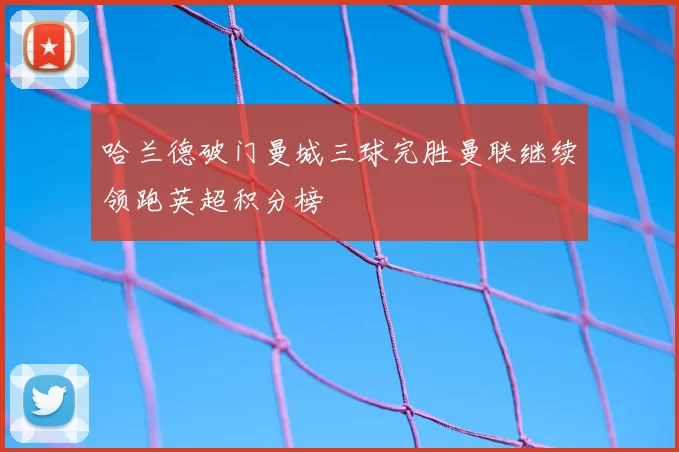 哈兰德破门曼城三球完胜曼联继续领跑英超积分榜