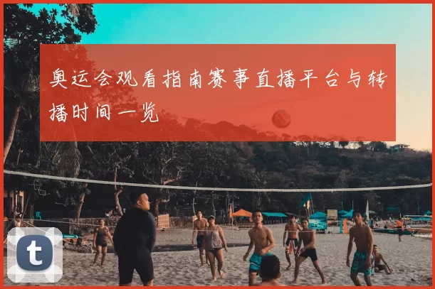 奥运会观看指南赛事直播平台与转播时间一览