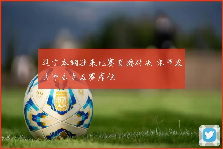 辽宁本钢迎来比赛直播对决 末节发力冲击季后赛席位