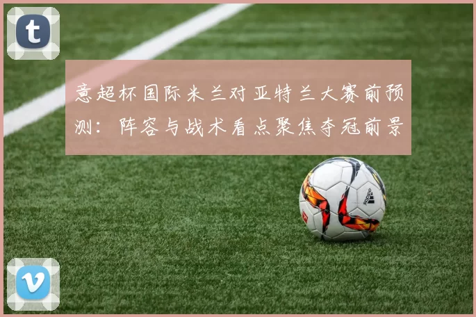 意超杯国际米兰对亚特兰大赛前预测：阵容与战术看点聚焦夺冠前景