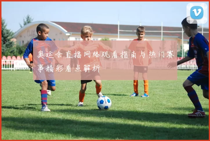 奥运会直播网络观看指南与热门赛事精彩看点解析