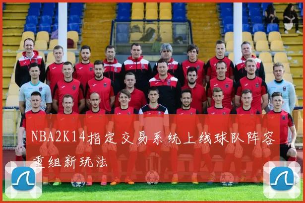 NBA2K14指定交易系统上线球队阵容重组新玩法