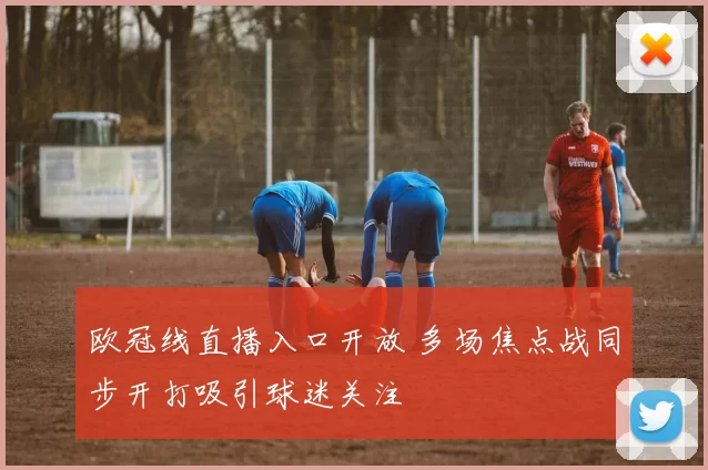 欧冠线直播入口开放 多场焦点战同步开打吸引球迷关注