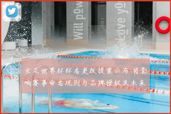女足世界杯杯名更改提案公布 将影响赛事命名规则与品牌授权及未来赛事推广