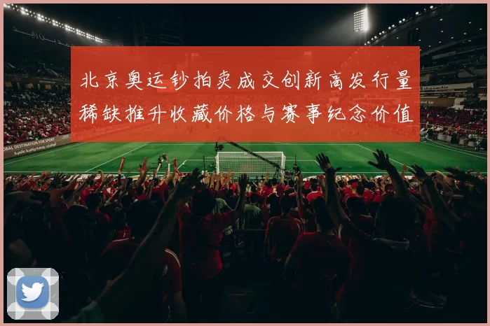 北京奥运钞拍卖成交创新高发行量稀缺推升收藏价格与赛事纪念价值