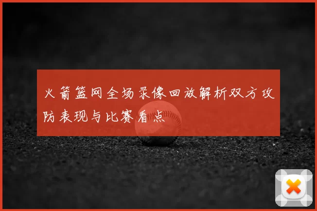 火箭篮网全场录像回放解析双方攻防表现与比赛看点