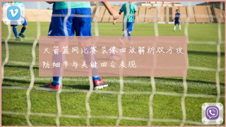火箭篮网比赛录像回放解析双方攻防细节与关键回合表现