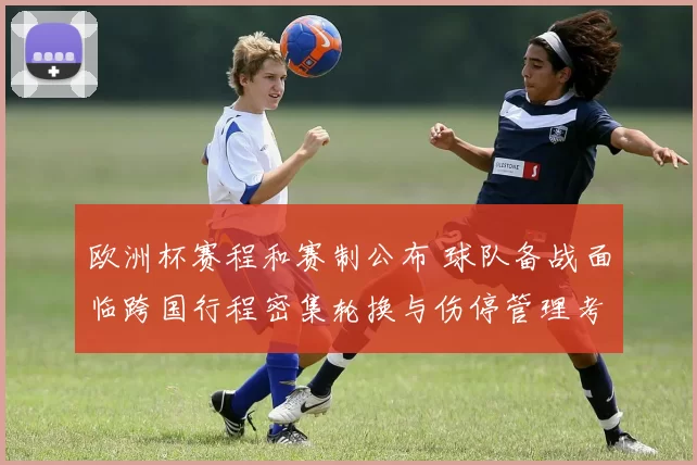 欧洲杯赛程和赛制公布 球队备战面临跨国行程密集轮换与伤停管理考验