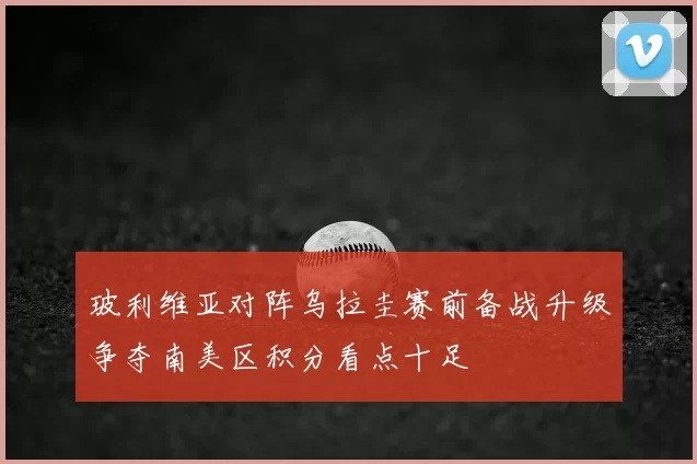 玻利维亚对阵乌拉圭赛前备战升级争夺南美区积分看点十足