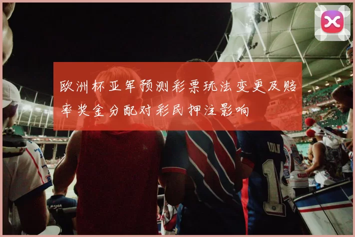 欧洲杯亚军预测彩票玩法变更及赔率奖金分配对彩民押注影响