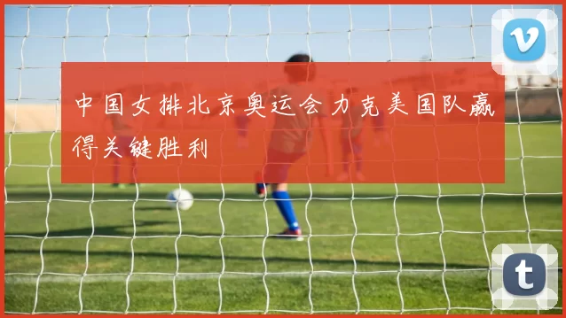 中国女排北京奥运会力克美国队赢得关键胜利