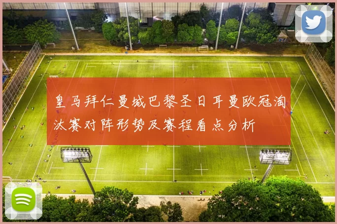 皇马拜仁曼城巴黎圣日耳曼欧冠淘汰赛对阵形势及赛程看点分析