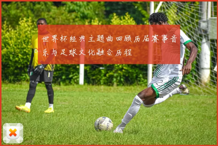 世界杯经典主题曲回顾历届赛事音乐与足球文化融合历程