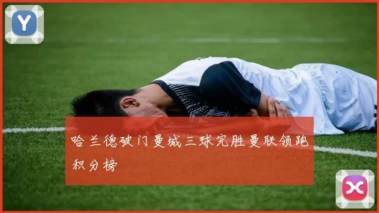 哈兰德破门曼城三球完胜曼联领跑积分榜