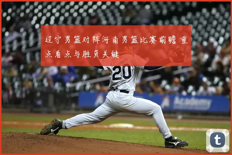 辽宁男篮对阵河南男篮比赛前瞻 重点看点与胜负关键