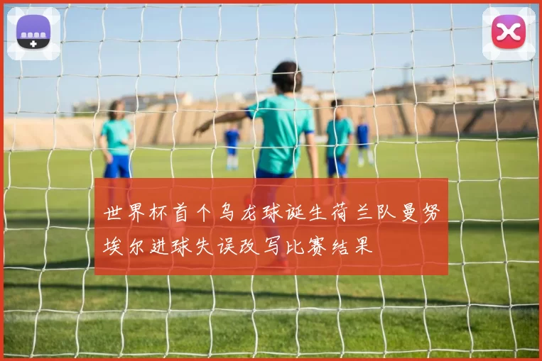 世界杯首个乌龙球诞生荷兰队曼努埃尔进球失误改写比赛结果