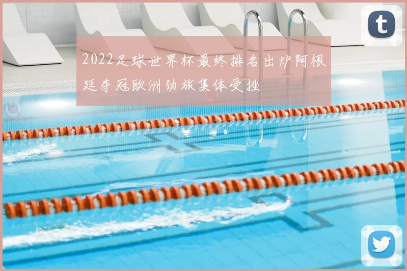 2022足球世界杯最终排名出炉阿根廷夺冠欧洲劲旅集体受挫