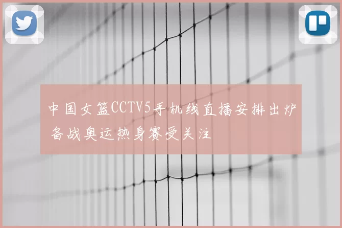 中国女篮CCTV5手机线直播安排出炉 备战奥运热身赛受关注