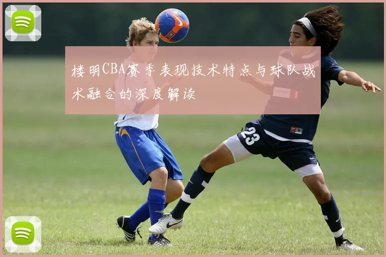 楼明CBA赛季表现技术特点与球队战术融合的深度解读