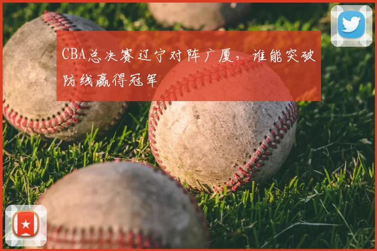 CBA总决赛辽宁对阵广厦，谁能突破防线赢得冠军