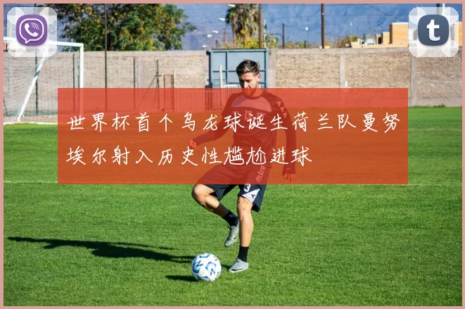 世界杯首个乌龙球诞生荷兰队曼努埃尔射入历史性尴尬进球