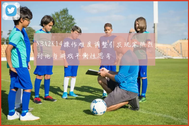 NBA2K14操作难度调整引发玩家热烈讨论与游戏平衡性思考