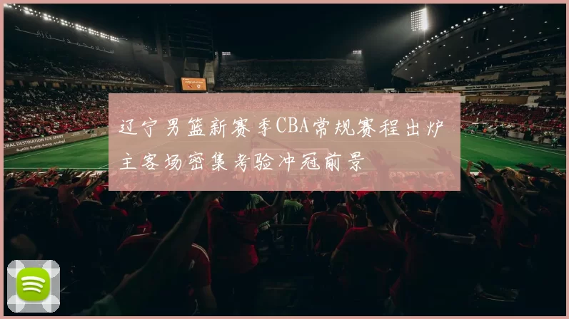 辽宁男篮新赛季CBA常规赛程出炉 主客场密集考验冲冠前景