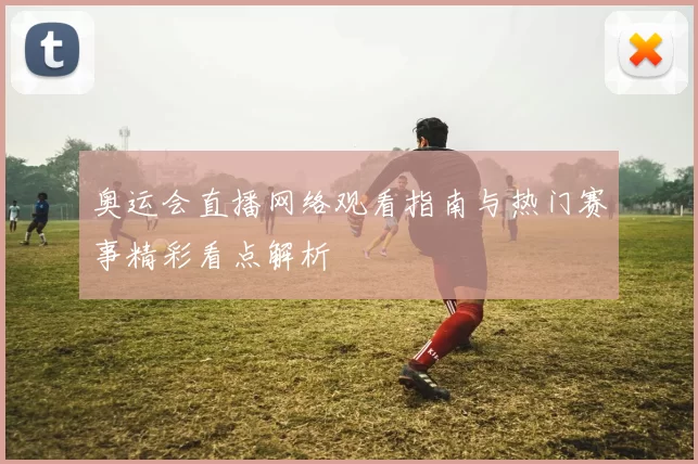 奥运会直播网络观看指南与热门赛事精彩看点解析