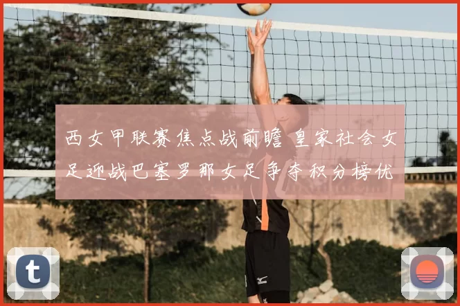 西女甲联赛焦点战前瞻 皇家社会女足迎战巴塞罗那女足争夺积分榜优势