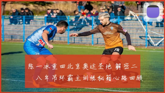 陈一冰重回北京奥运圣地 解密二〇〇八年吊环霸主训练秘籍心路回顾