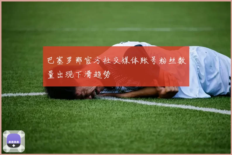 巴塞罗那官方社交媒体账号粉丝数量出现下滑趋势